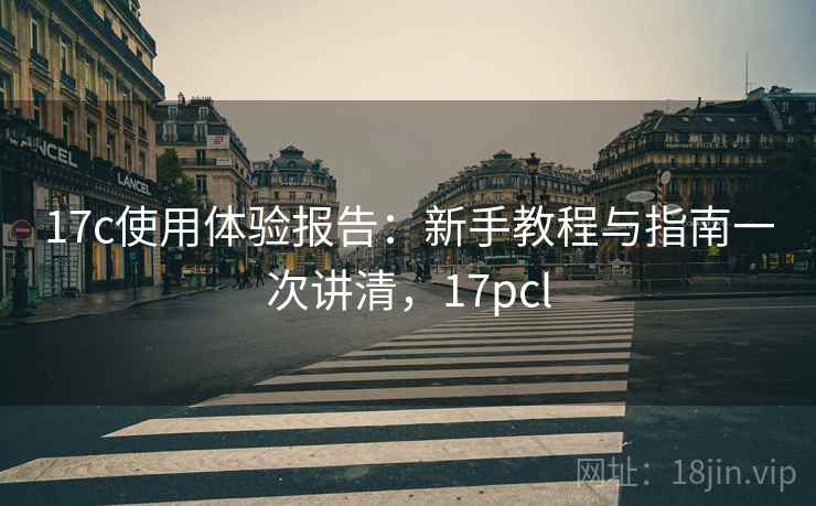 17c使用体验报告:新手教程与指南一次讲清,17pcl 17c使用体验报告:新手教程与指南一次讲清,17pcl