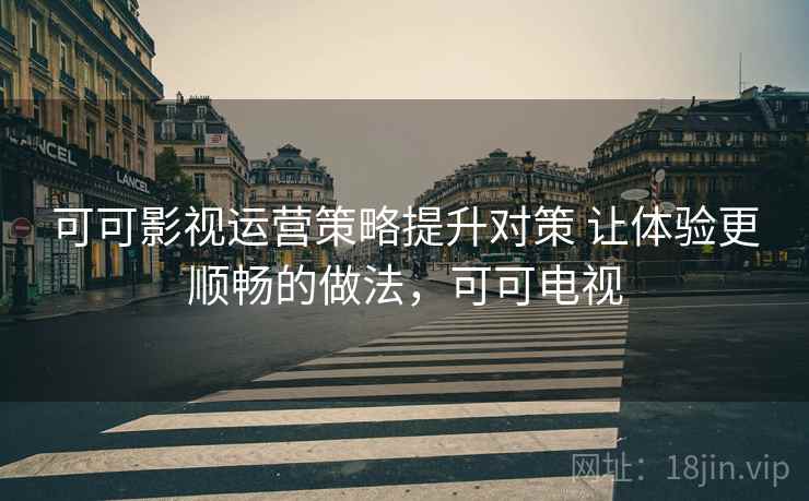 可可影视运营策略提升对策 让体验更顺畅的做法,可可电视 可可影视运营策略提升对策 让体验更顺畅的做法,可可电视