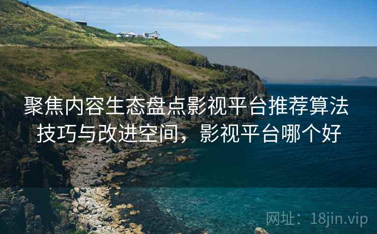 聚焦内容生态盘点影视平台推荐算法 技巧与改进空间,影视平台哪个好 聚焦内容生态盘点影视平台推荐算法 技巧与改进空间,影视平台哪个好
