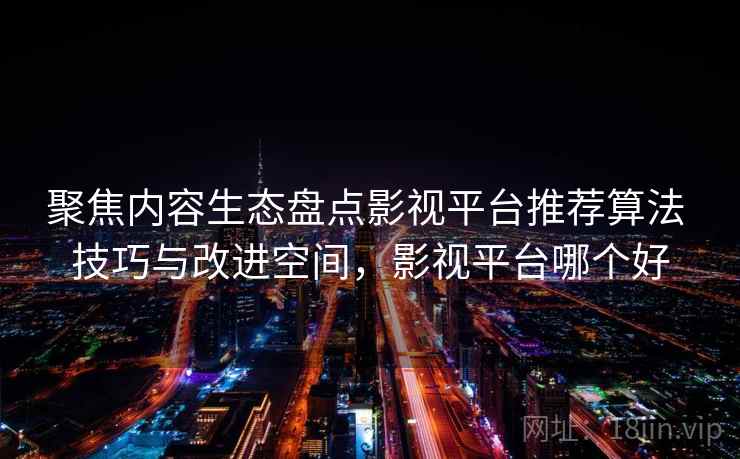 聚焦内容生态盘点影视平台推荐算法 技巧与改进空间,影视平台哪个好 聚焦内容生态盘点影视平台推荐算法 技巧与改进空间,影视平台哪个好