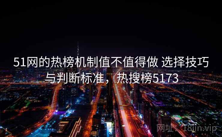 51网的热榜机制值不值得做 选择技巧与判断标准,热搜榜5173 51网的热榜机制值不值得做 选择技巧与判断标准,热搜榜5173