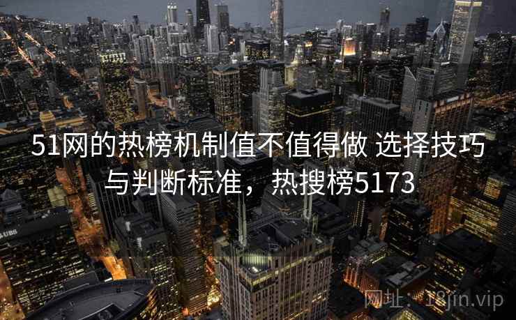 51网的热榜机制值不值得做 选择技巧与判断标准,热搜榜5173 51网的热榜机制值不值得做 选择技巧与判断标准,热搜榜5173