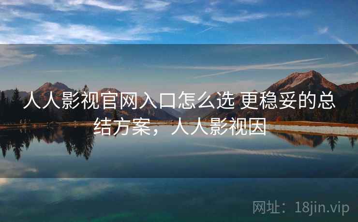 人人影视官网入口怎么选 更稳妥的总结方案，人人影视因