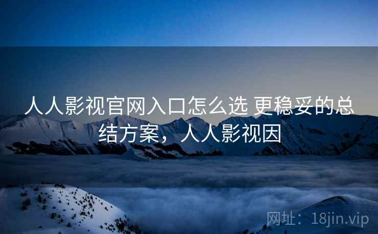 人人影视官网入口怎么选 更稳妥的总结方案，人人影视因