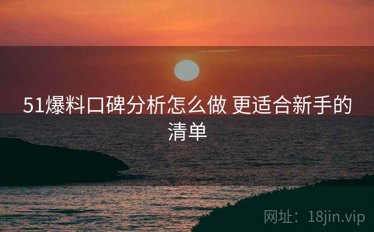 51爆料口碑分析怎么做 更适合新手的清单 51爆料口碑分析怎么做 更适合新手的清单