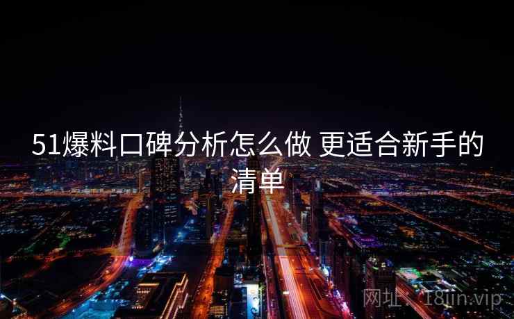 51爆料口碑分析怎么做 更适合新手的清单 51爆料口碑分析怎么做 更适合新手的清单