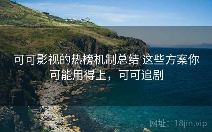 可可影视的热榜机制总结 这些方案你可能用得上,可可追剧 可可影视的热榜机制总结 这些方案你可能用得上,可可追剧