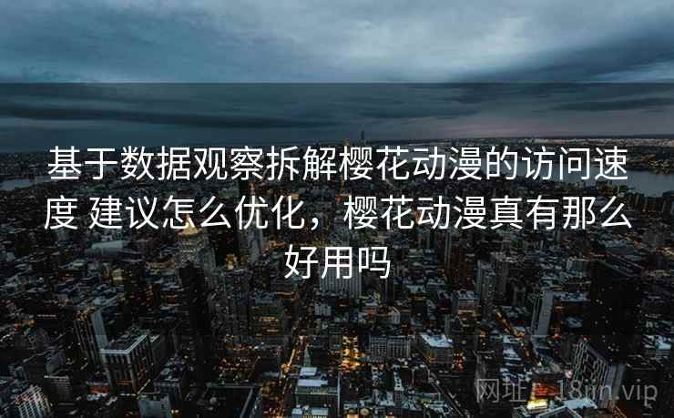 基于数据观察拆解樱花动漫的访问速度 建议怎么优化,樱花动漫真有那么好用吗 基于数据观察拆解樱花动漫的访问速度 建议怎么优化,樱花动漫真有那么好用吗