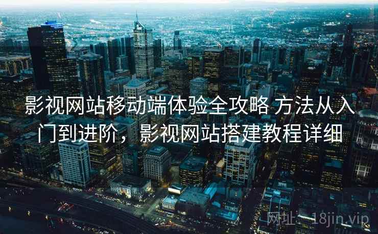 影视网站移动端体验全攻略 方法从入门到进阶,影视网站搭建教程详细 影视网站移动端体验全攻略 方法从入门到进阶,影视网站搭建教程详细