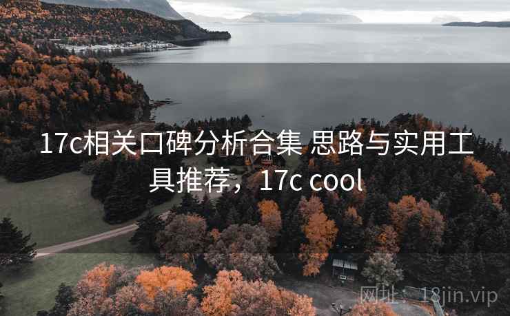 17c相关口碑分析合集 思路与实用工具推荐,17c cool 17c相关口碑分析合集 思路与实用工具推荐,17c cool