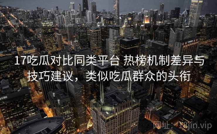 17吃瓜对比同类平台 热榜机制差异与技巧建议,类似吃瓜群众的头衔 17吃瓜对比同类平台 热榜机制差异与技巧建议,类似吃瓜群众的头衔