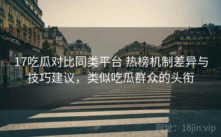 17吃瓜对比同类平台 热榜机制差异与技巧建议,类似吃瓜群众的头衔 17吃瓜对比同类平台 热榜机制差异与技巧建议,类似吃瓜群众的头衔
