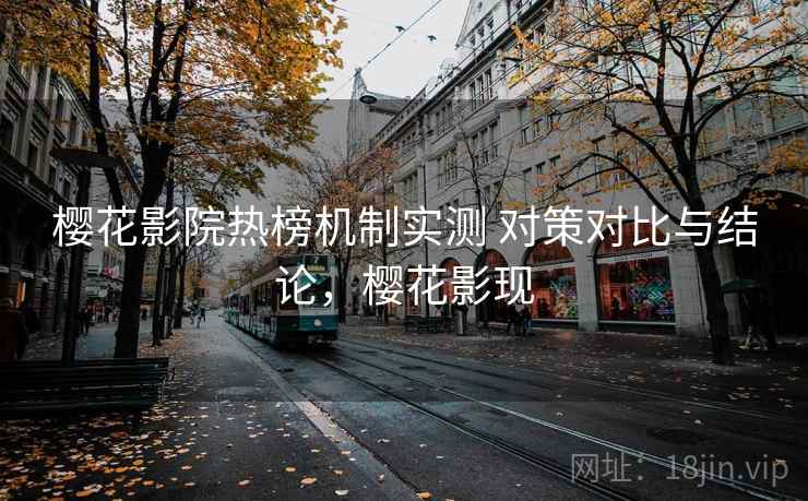 樱花影院热榜机制实测 对策对比与结论,樱花影现 樱花影院热榜机制实测 对策对比与结论,樱花影现
