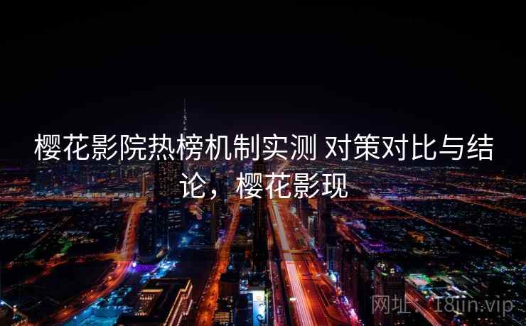 樱花影院热榜机制实测 对策对比与结论,樱花影现 樱花影院热榜机制实测 对策对比与结论,樱花影现