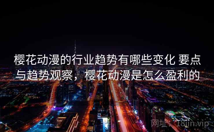 樱花动漫的行业趋势有哪些变化 要点与趋势观察,樱花动漫是怎么盈利的 樱花动漫的行业趋势有哪些变化 要点与趋势观察,樱花动漫是怎么盈利的