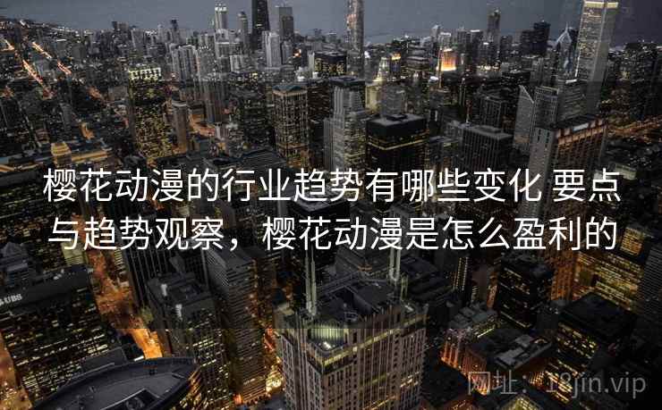 樱花动漫的行业趋势有哪些变化 要点与趋势观察,樱花动漫是怎么盈利的 樱花动漫的行业趋势有哪些变化 要点与趋势观察,樱花动漫是怎么盈利的