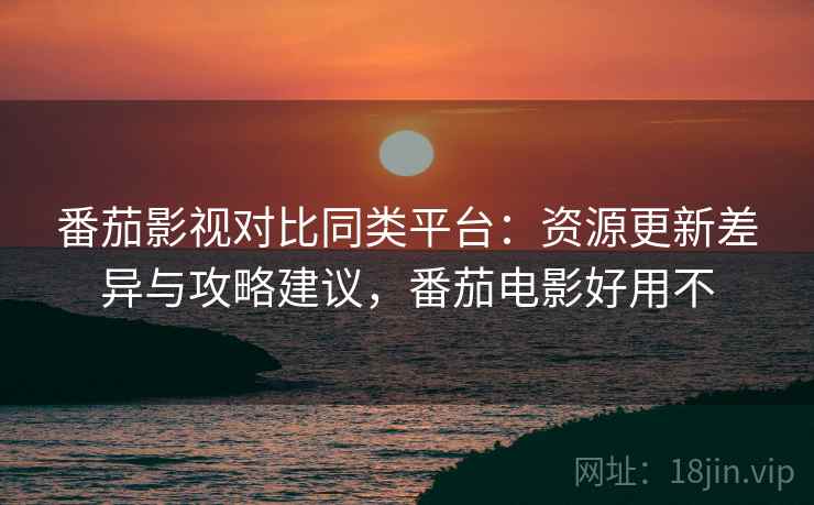 番茄影视对比同类平台:资源更新差异与攻略建议,番茄电影好用不 番茄影视对比同类平台:资源更新差异与攻略建议,番茄电影好用不