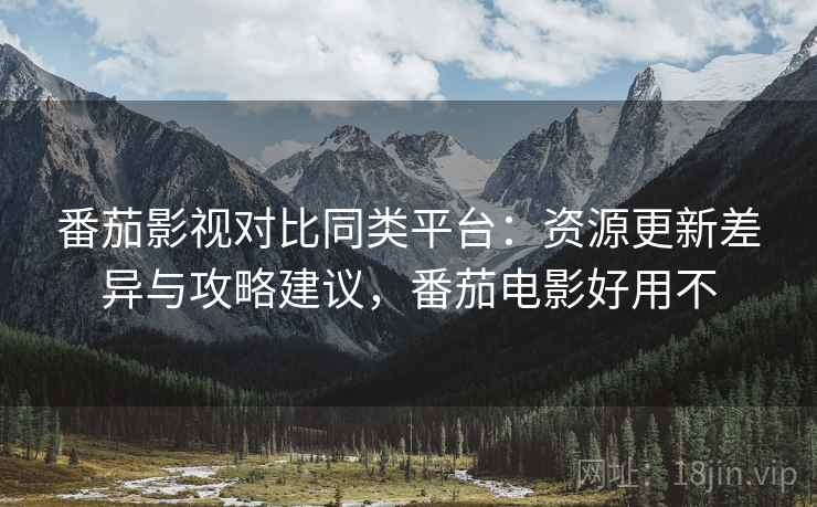 番茄影视对比同类平台:资源更新差异与攻略建议,番茄电影好用不 番茄影视对比同类平台:资源更新差异与攻略建议,番茄电影好用不