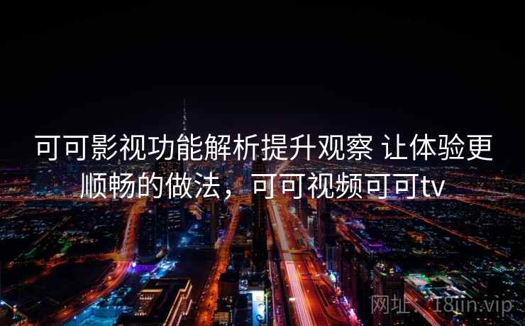 可可影视功能解析提升观察 让体验更顺畅的做法,可可视频可可tv 可可影视功能解析提升观察 让体验更顺畅的做法,可可视频可可tv