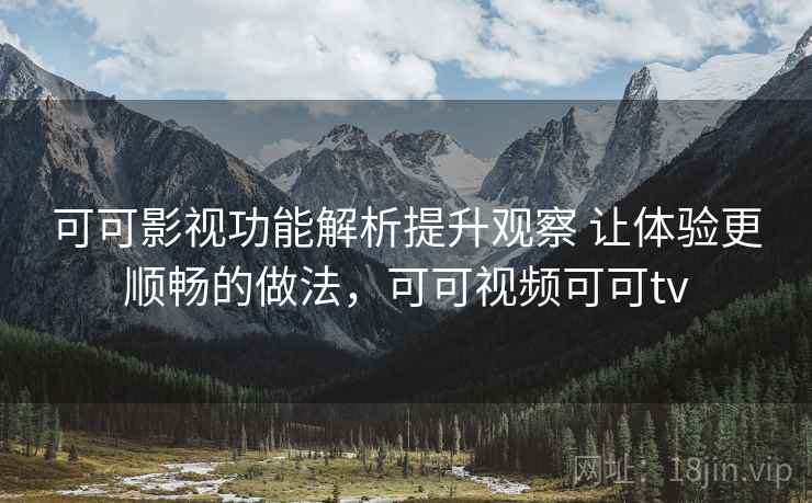 可可影视功能解析提升观察 让体验更顺畅的做法,可可视频可可tv 可可影视功能解析提升观察 让体验更顺畅的做法,可可视频可可tv