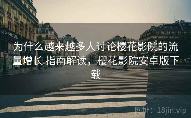 为什么越来越多人讨论樱花影院的流量增长 指南解读,樱花影院安卓版下载 为什么越来越多人讨论樱花影院的流量增长 指南解读,樱花影院安卓版下载