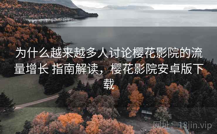 为什么越来越多人讨论樱花影院的流量增长 指南解读,樱花影院安卓版下载 为什么越来越多人讨论樱花影院的流量增长 指南解读,樱花影院安卓版下载