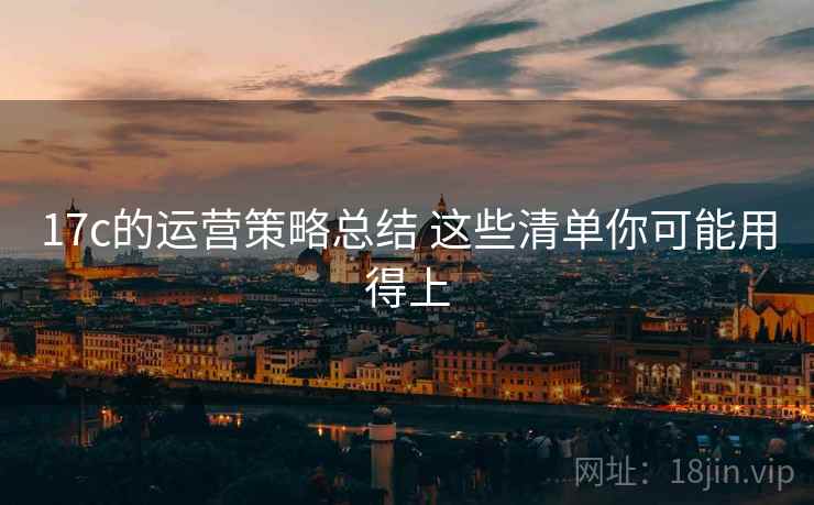 17c的运营策略总结 这些清单你可能用得上 17c的运营策略总结 这些清单你可能用得上