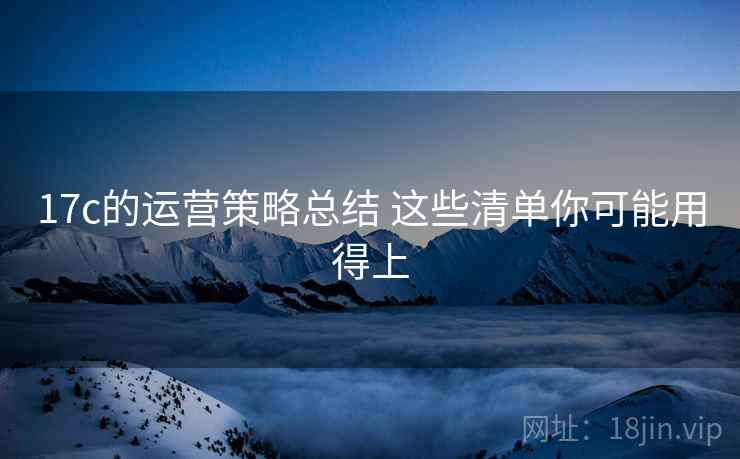 17c的运营策略总结 这些清单你可能用得上 17c的运营策略总结 这些清单你可能用得上