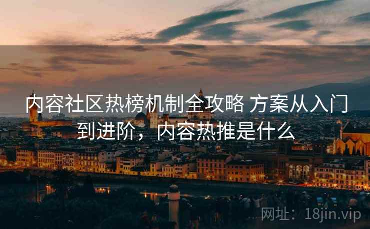 内容社区热榜机制全攻略 方案从入门到进阶,内容热推是什么 内容社区热榜机制全攻略 方案从入门到进阶,内容热推是什么