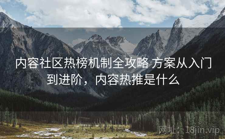 内容社区热榜机制全攻略 方案从入门到进阶,内容热推是什么 内容社区热榜机制全攻略 方案从入门到进阶,内容热推是什么