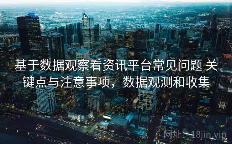 基于数据观察看资讯平台常见问题 关键点与注意事项,数据观测和收集 基于数据观察看资讯平台常见问题 关键点与注意事项,数据观测和收集