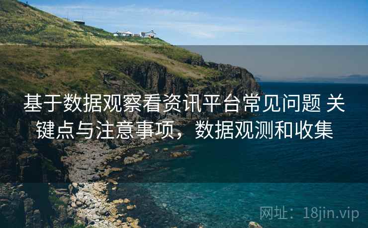 基于数据观察看资讯平台常见问题 关键点与注意事项,数据观测和收集 基于数据观察看资讯平台常见问题 关键点与注意事项,数据观测和收集