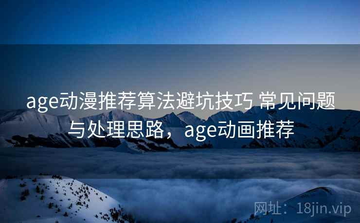 age动漫推荐算法避坑技巧 常见问题与处理思路,age动画推荐 age动漫推荐算法避坑技巧 常见问题与处理思路,age动画推荐