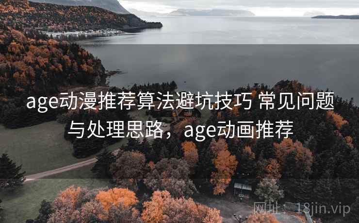 age动漫推荐算法避坑技巧 常见问题与处理思路,age动画推荐 age动漫推荐算法避坑技巧 常见问题与处理思路,age动画推荐