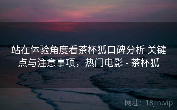 站在体验角度看茶杯狐口碑分析 关键点与注意事项,热门电影 - 茶杯狐 站在体验角度看茶杯狐口碑分析 关键点与注意事项,热门电影 - 茶杯狐
