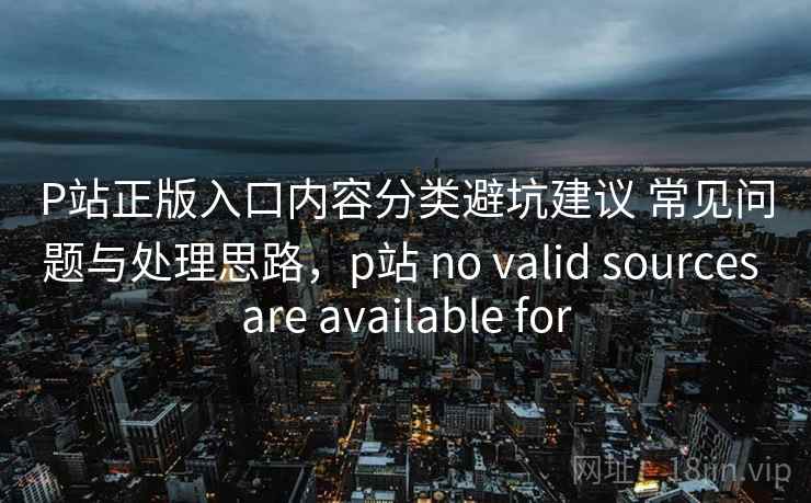 P站正版入口内容分类避坑建议 常见问题与处理思路,p站 no valid sources are available for P站正版入口内容分类避坑建议 常见问题与处理思路,p站 no valid sources are available for