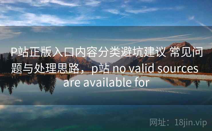 P站正版入口内容分类避坑建议 常见问题与处理思路,p站 no valid sources are available for P站正版入口内容分类避坑建议 常见问题与处理思路,p站 no valid sources are available for