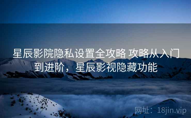 星辰影院隐私设置全攻略 攻略从入门到进阶，星辰影视隐藏功能