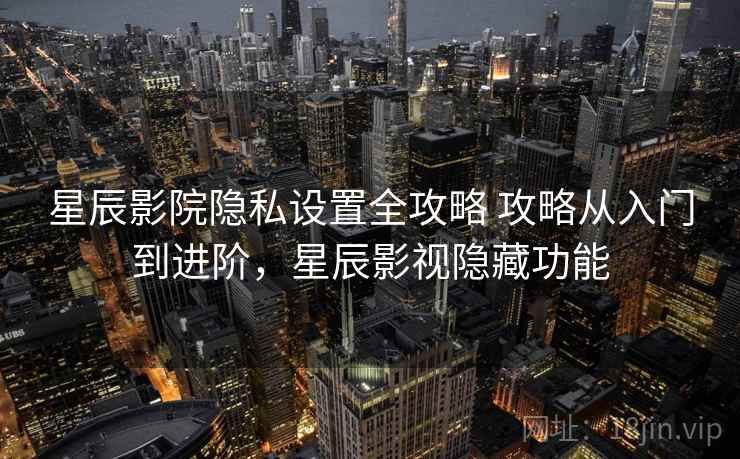 星辰影院隐私设置全攻略 攻略从入门到进阶，星辰影视隐藏功能