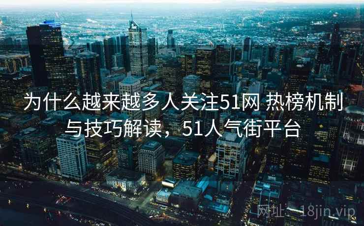 为什么越来越多人关注51网 热榜机制与技巧解读，51人气街平台