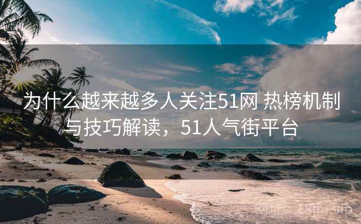 为什么越来越多人关注51网 热榜机制与技巧解读，51人气街平台