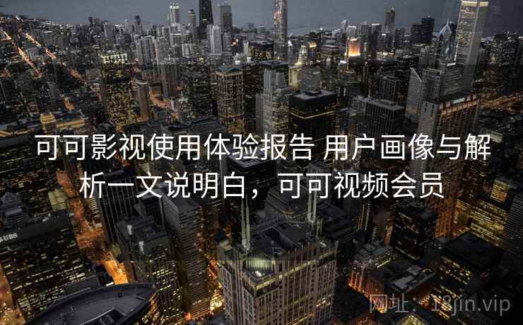 可可影视使用体验报告 用户画像与解析一文说明白,可可视频会员 可可影视使用体验报告 用户画像与解析一文说明白,可可视频会员