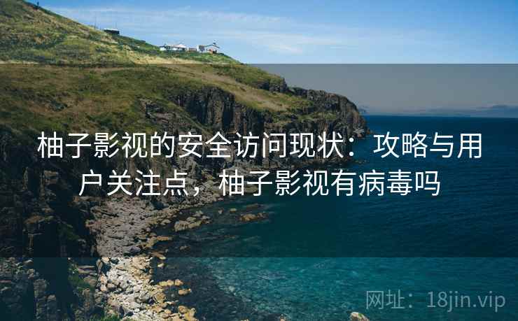 柚子影视的安全访问现状：攻略与用户关注点，柚子影视有病毒吗