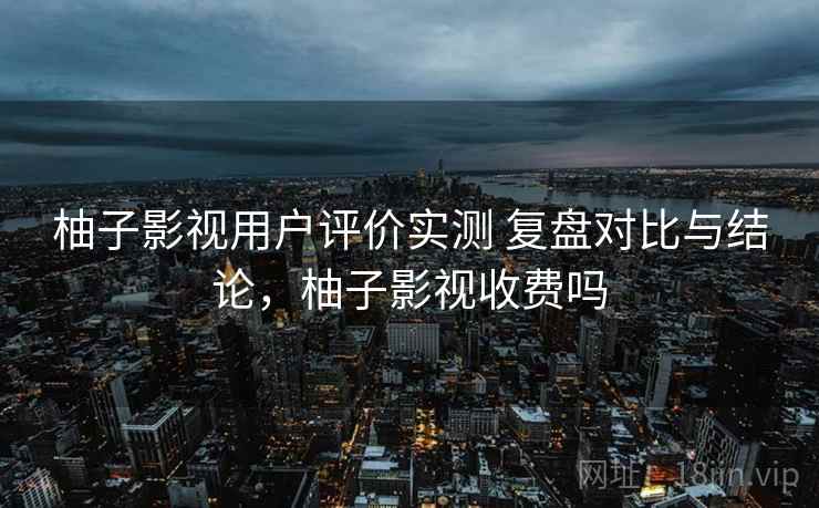 柚子影视用户评价实测 复盘对比与结论,柚子影视收费吗 柚子影视用户评价实测 复盘对比与结论,柚子影视收费吗