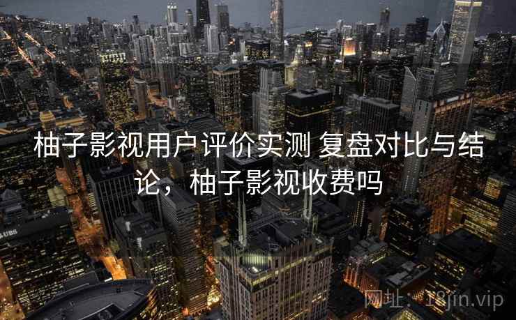 柚子影视用户评价实测 复盘对比与结论,柚子影视收费吗 柚子影视用户评价实测 复盘对比与结论,柚子影视收费吗