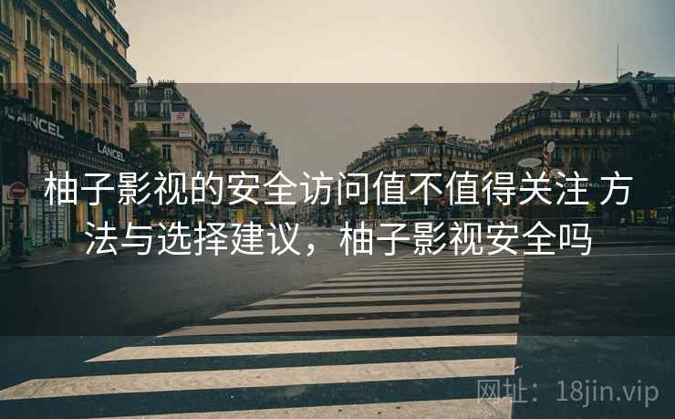 柚子影视的安全访问值不值得关注 方法与选择建议,柚子影视安全吗 柚子影视的安全访问值不值得关注 方法与选择建议,柚子影视安全吗