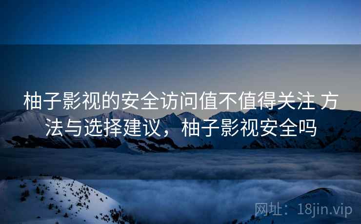柚子影视的安全访问值不值得关注 方法与选择建议,柚子影视安全吗 柚子影视的安全访问值不值得关注 方法与选择建议,柚子影视安全吗