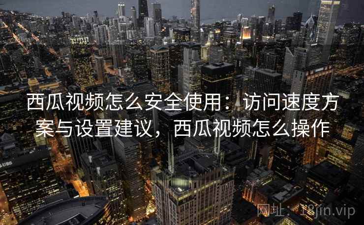 西瓜视频怎么安全使用:访问速度方案与设置建议,西瓜视频怎么操作 西瓜视频怎么安全使用:访问速度方案与设置建议,西瓜视频怎么操作