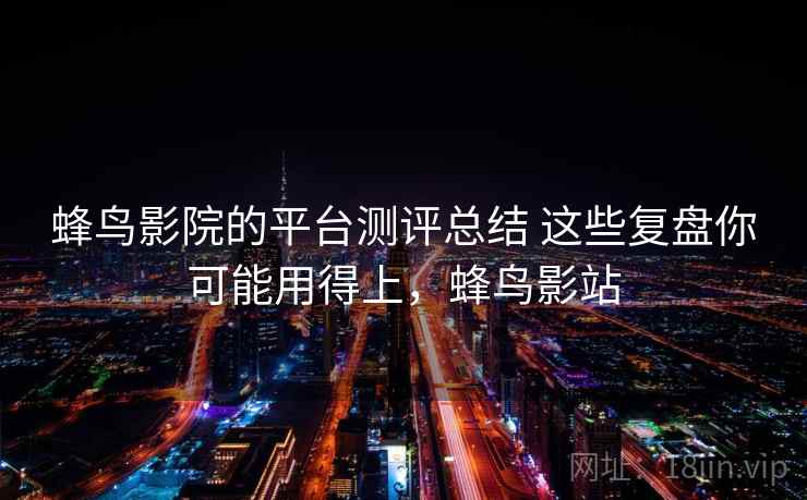 蜂鸟影院的平台测评总结 这些复盘你可能用得上,蜂鸟影站 蜂鸟影院的平台测评总结 这些复盘你可能用得上,蜂鸟影站
