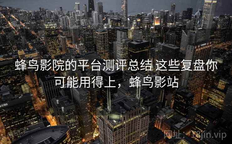 蜂鸟影院的平台测评总结 这些复盘你可能用得上,蜂鸟影站 蜂鸟影院的平台测评总结 这些复盘你可能用得上,蜂鸟影站